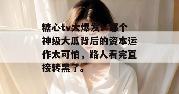 糖心tv大爆发！那个神级大瓜背后的资本运作太可怕，路人看完直接转黑了。